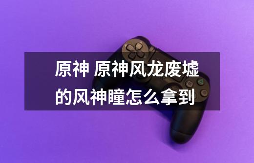 原神 原神风龙废墟的风神瞳怎么拿到-第1张-游戏信息-龙启网