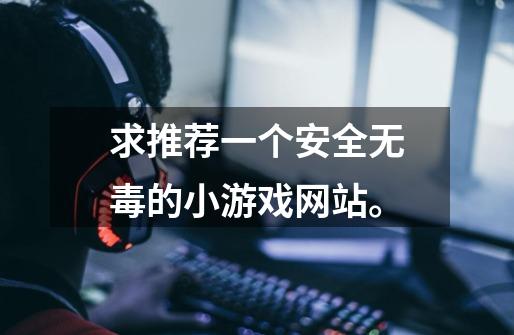 求推荐一个安全无毒的小游戏网站。-第1张-游戏信息-龙启网