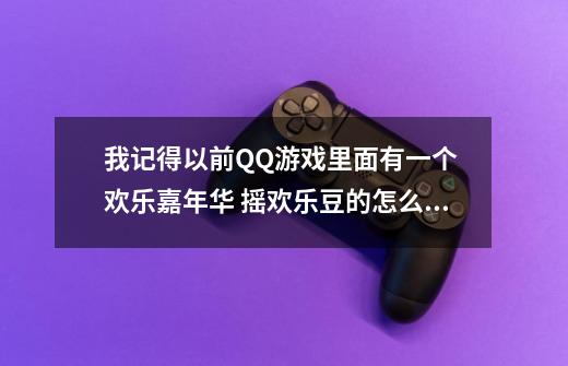 我记得以前QQ游戏里面有一个 欢乐嘉年华 摇欢乐豆的怎么没有了呢-第1张-游戏信息-龙启网