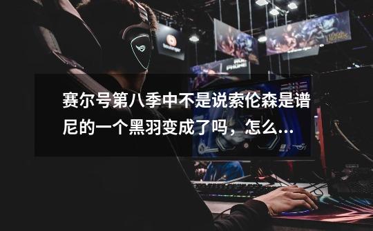 赛尔号第八季中不是说索伦森是谱尼的一个黑羽变成了吗,怎么第九季又说他们是兄弟呢。-第1张-游戏信息-龙启网