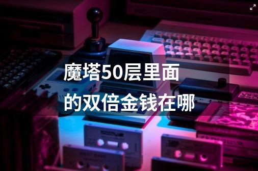 魔塔50层里面的双倍金钱在哪-第1张-游戏信息-龙启网