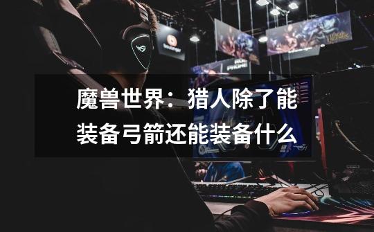 魔兽世界:猎人除了能装备弓箭还能装备什么-第1张-游戏信息-龙启网