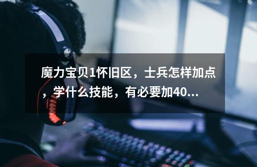 魔力宝贝1怀旧区,士兵怎样加点,学什么技能,有必要加40点魔吗!!-第1张-游戏信息-龙启网