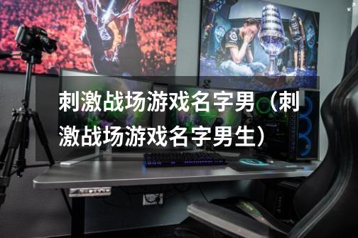 刺激战场游戏名字男(刺激战场游戏名字男生)-第1张-游戏信息-龙启网