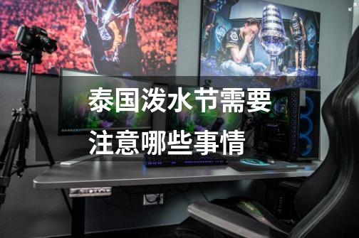 泰国泼水节需要注意哪些事情-第1张-游戏信息-龙启网