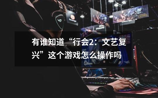 有谁知道“行会2:文艺复兴”这个游戏怎么操作吗-第1张-游戏信息-龙启网