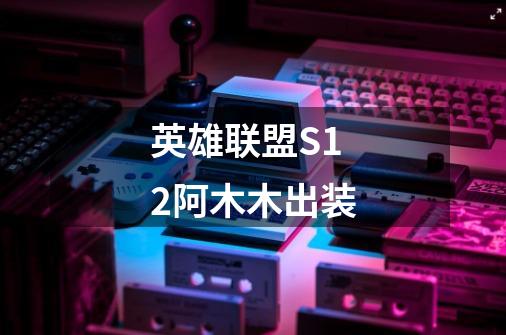 英雄联盟S12阿木木出装-第1张-游戏信息-龙启网