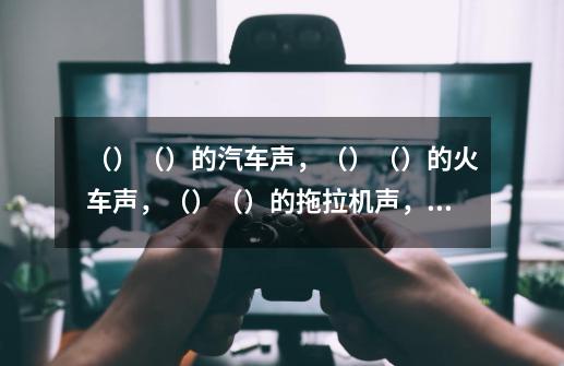（）（）的汽车声，（）（）的火车声，（）（）的拖拉机声，（）（）的山石爆破声，（）（）的劳动号子声-第1张-游戏信息-龙启网