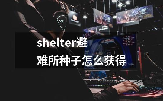 shelter避难所种子怎么获得-第1张-游戏信息-龙启网
