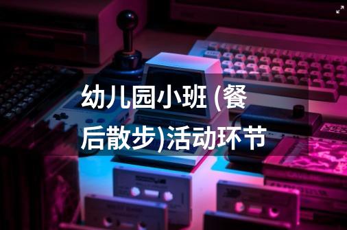 幼儿园小班 (餐后散步)活动环节-第1张-游戏信息-龙启网