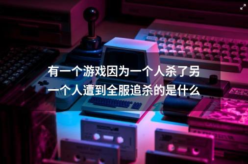 有一个游戏因为一个人杀了另一个人遭到全服追杀的是什么-第1张-游戏信息-龙启网