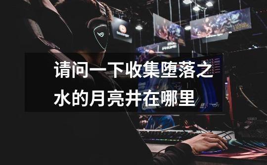 请问一下收集堕落之水的月亮井在哪里-第1张-游戏信息-龙启网
