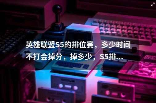 英雄联盟S5的排位赛,多少时间不打会掉分,掉多少,S5排位赛什么时候结算-第1张-游戏信息-龙启网