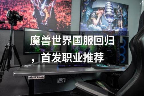 魔兽世界国服回归,首发职业推荐-第1张-游戏信息-龙启网