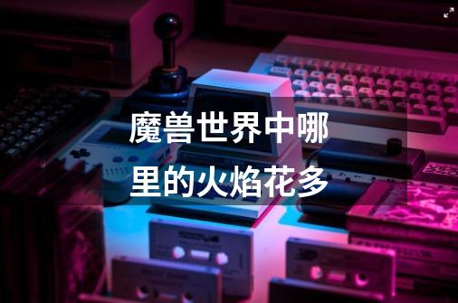 魔兽世界中哪里的火焰花多-第1张-游戏信息-龙启网