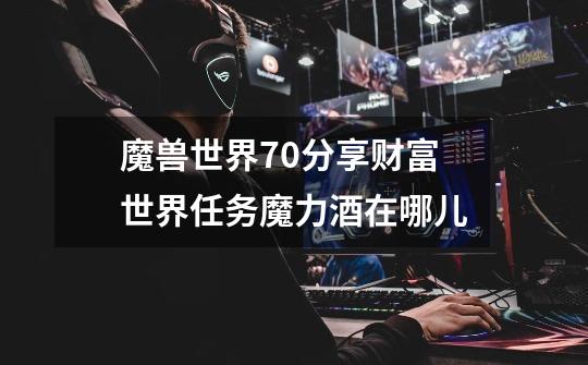魔兽世界7.0分享财富世界任务魔力酒在哪儿-第1张-游戏信息-龙启网