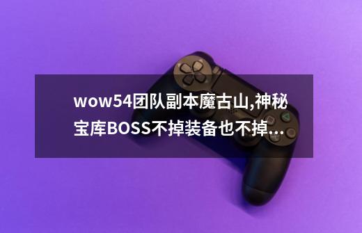 wow5.4团队副本魔古山,神秘宝库BOSS不掉装备也不掉钱袋-第1张-游戏信息-龙启网