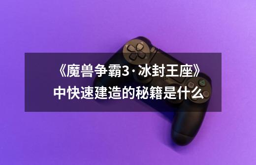 《魔兽争霸3·冰封王座》中快速建造的秘籍是什么-第1张-游戏信息-龙启网