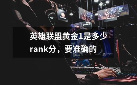 英雄联盟黄金1是多少rank分，要准确的-第1张-游戏信息-龙启网