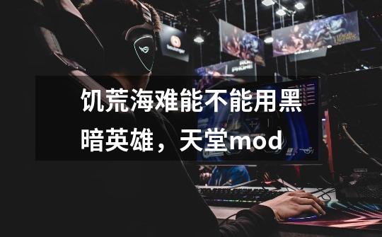 饥荒海难能不能用黑暗英雄，天堂mod-第1张-游戏信息-龙启网