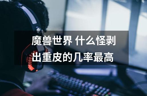 魔兽世界 什么怪剥出重皮的几率最高-第1张-游戏信息-龙启网