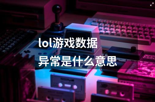 lol游戏数据异常是什么意思-第1张-游戏信息-龙启网