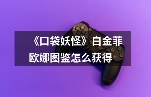 《口袋妖怪》白金菲欧娜图鉴怎么获得-第1张-游戏信息-龙启网