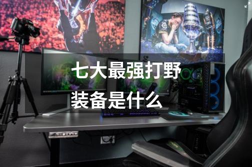 七大最强打野装备是什么-第1张-游戏信息-龙启网