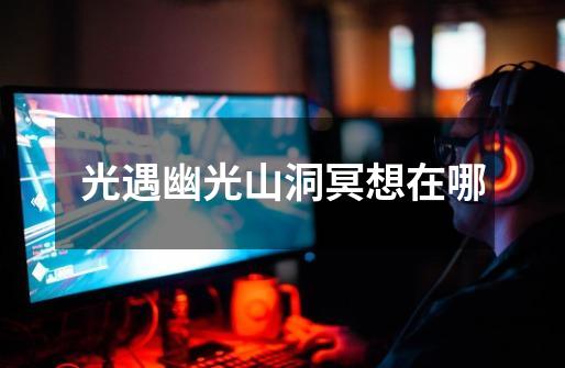 光遇幽光山洞冥想在哪-第1张-游戏信息-龙启网