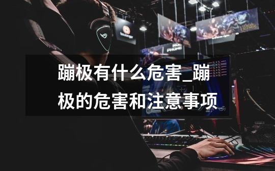 蹦极有什么危害_蹦极的危害和注意事项-第1张-游戏信息-龙启网