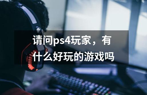 请问ps4玩家,有什么好玩的游戏吗-第1张-游戏信息-龙启网
