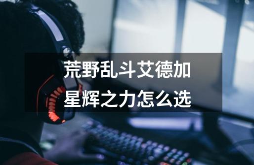荒野乱斗艾德加星辉之力怎么选-第1张-游戏信息-龙启网