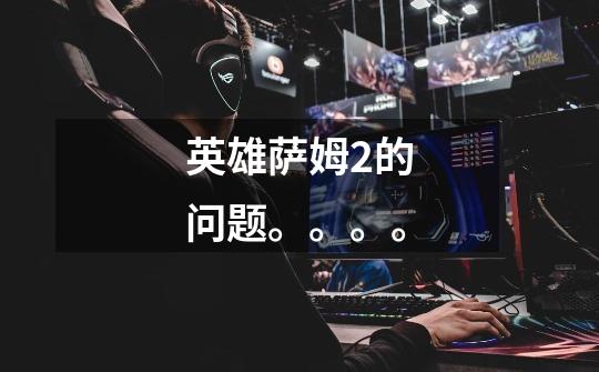 英雄萨姆2的问题。。。。-第1张-游戏信息-龙启网