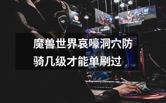 魔兽世界哀嚎洞穴防骑几级才能单刷过-第1张-游戏信息-龙启网
