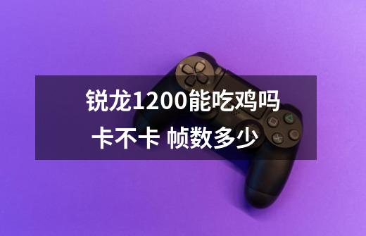 锐龙1200能吃鸡吗 卡不卡 帧数多少-第1张-游戏信息-龙启网