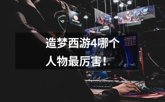 造梦西游4哪个人物最厉害!-第1张-游戏信息-龙启网