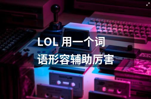 LOL 用一个词语形容辅助厉害-第1张-游戏信息-龙启网