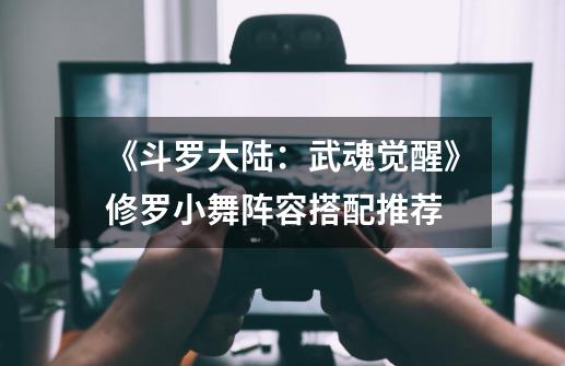《斗罗大陆:武魂觉醒》修罗小舞阵容搭配推荐-第1张-游戏信息-龙启网