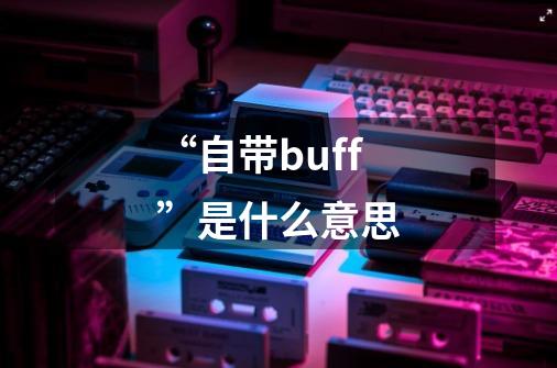 “自带buff”是什么意思-第1张-游戏信息-龙启网