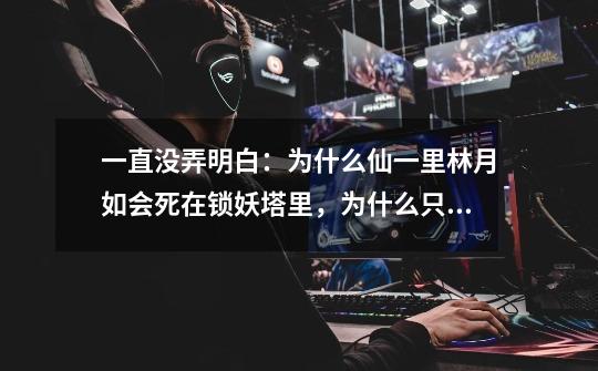 一直没弄明白：为什么仙一里林月如会死在锁妖塔里，为什么只能出去两人-第1张-游戏信息-龙启网