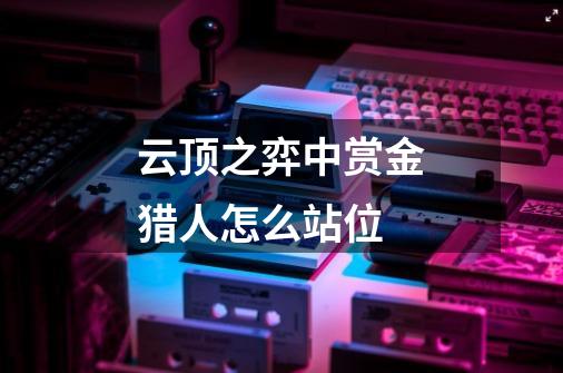 云顶之弈中赏金猎人怎么站位-第1张-游戏信息-龙启网