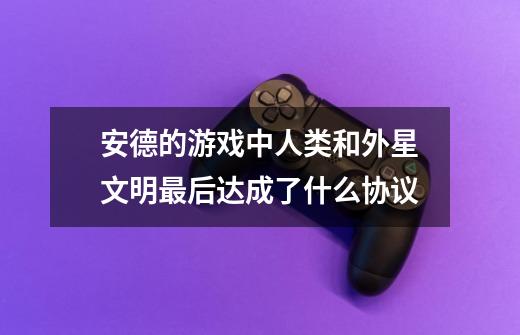 安德的游戏中人类和外星文明最后达成了什么协议-第1张-游戏信息-龙启网