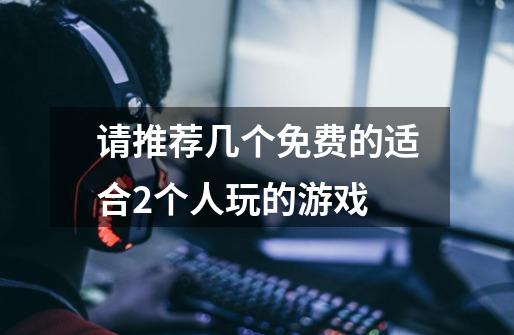 请推荐几个免费的适合2个人玩的游戏-第1张-游戏信息-龙启网