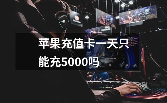 苹果充值卡一天只能充5000吗-第1张-游戏信息-龙启网