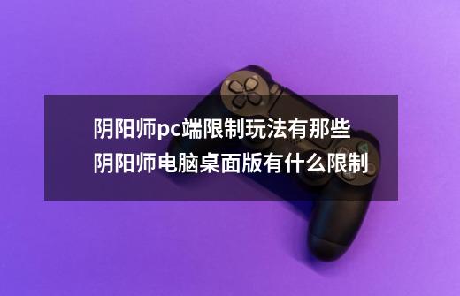 阴阳师pc端限制玩法有那些阴阳师电脑桌面版有什么限制-第1张-游戏信息-龙启网