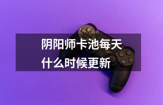 阴阳师卡池每天什么时候更新-第1张-游戏信息-龙启网