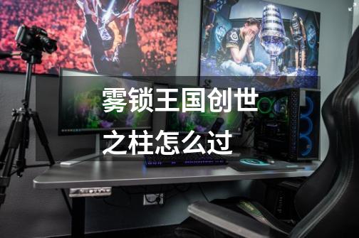 雾锁王国创世之柱怎么过-第1张-游戏信息-龙启网