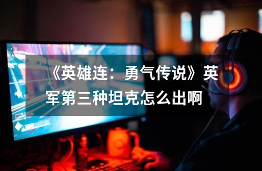 《英雄连:勇气传说》英军第三种坦克怎么出啊-第1张-游戏信息-龙启网