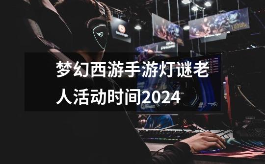 梦幻西游手游灯谜老人活动时间2024-第1张-游戏信息-龙启网