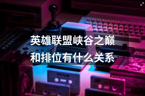 英雄联盟峡谷之巅和排位有什么关系-第1张-游戏信息-龙启网